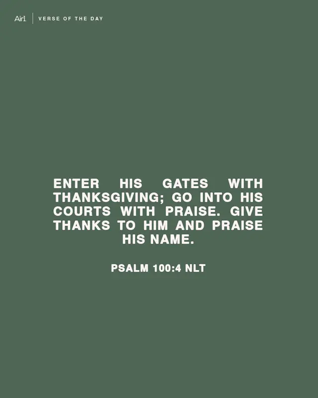 Enter His gates with thanksgiving; go into His courts with praise. Give thanks to Him and praise His name.