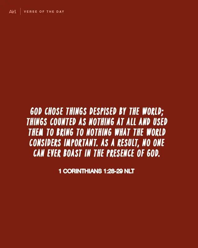 God chose things despised by the world; things counted as nothing at all and used them to bring to nothing what the world considers important. As a result, no one can ever boast in the presence of God.