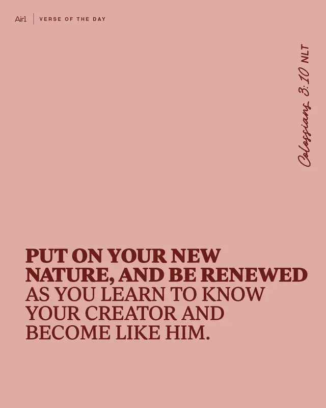 Put on your new nature, and be renewed as you learn to know your Creator and become like Him.