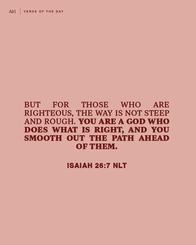 But for those who are righteous, the way is not steep and rough. You are a God who does what is right, and you smooth out the path ahead of them.