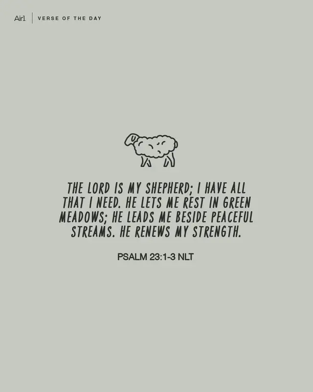 The Lord is my shepherd; I have all that I need. He lets me rest in green meadows; he leads me beside peaceful streams. He renews my strength.