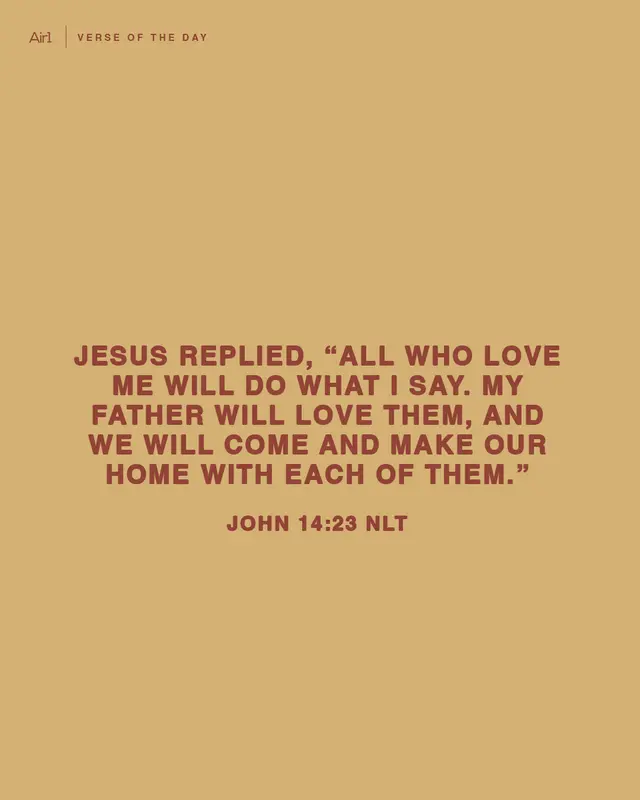 Jesus replied, “All who love Me will do what I say. My Father will love them, and We will come and make Our home with each of them."