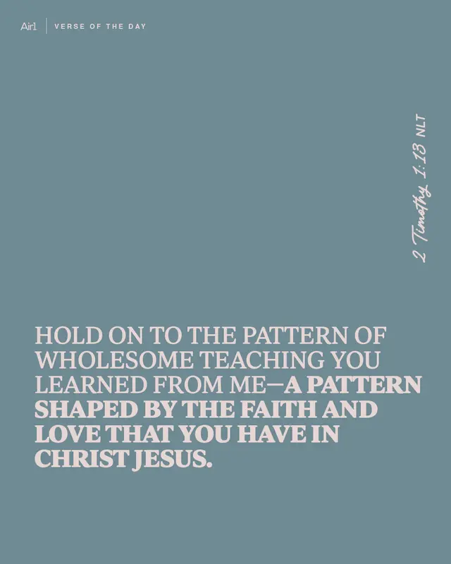 Hold on to the pattern of wholesome teaching you learned from me—a pattern shaped by the faith and love that you have in Christ Jesus.