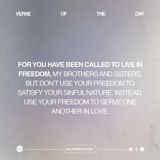 For you have been called to live in freedom, my brothers and sisters. But don’t use your freedom to satisfy your sinful nature. Instead, use your freedom to serve one another in love.