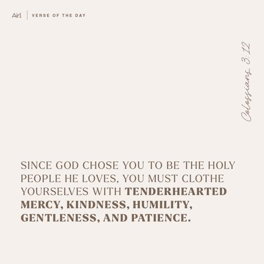 Since God chose you to be the holy people He loves, you must clothe yourselves with tenderhearted mercy, kindness, humility, gentleness, and patience.