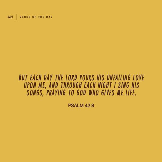 But each day the LORD pours His unfailing love upon me, and through each night I sing His songs, praying to God who gives me life.