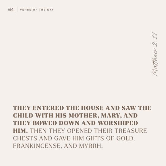 They entered the house and saw the Child with His mother, Mary, and they bowed down and worshiped Him. Then they opened their treasure chests and gave Him gifts of gold, frankincense, and myrrh.