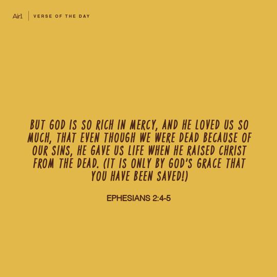 But God is so rich in mercy, and He loved us so much, that even though we were dead because of our sins, He gave us life when He raised Christ from the dead. (It is only by God’s grace that you have been saved!)