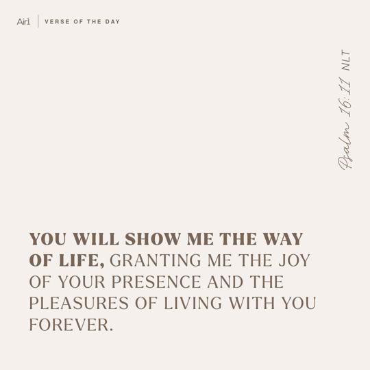 You will show me the way of life, granting me the joy of Your presence and the pleasures of living with You forever.