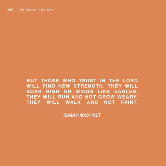 But those who trust in the LORD will find new strength. They will soar high on wings like eagles. They will run and not grow weary. They will walk and not faint.