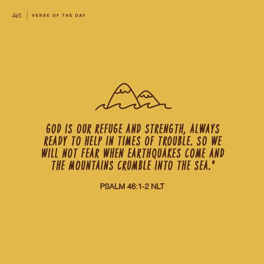 God is our refuge and strength, always ready to help in times of trouble. So we will not fear when earthquakes come and the mountains crumble into the sea."