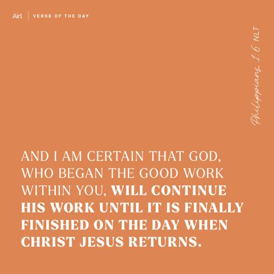 And I am certain that God, who began the good work within you, will continue His work until it is finally finished on the day when Christ Jesus returns.