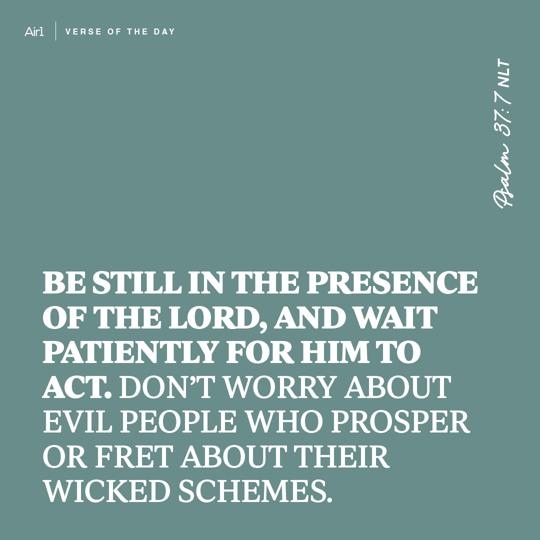 Be still in the presence of the LORD, and wait patiently for Him to act. Don’t worry about evil people who prosper or fret about their wicked schemes.