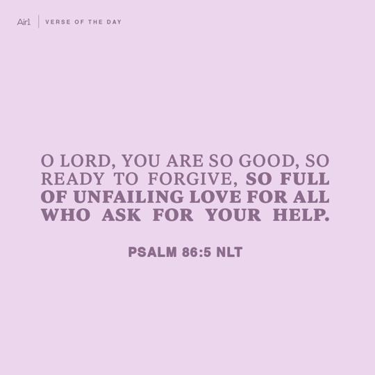O Lord, You are so good, so ready to forgive, so full of unfailing love for all who ask for Your help.