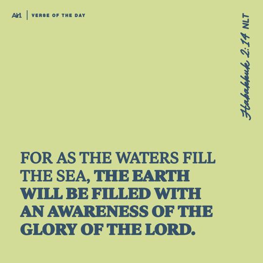 For as the waters fill the sea, the earth will be filled with an awareness of the glory of the LORD.