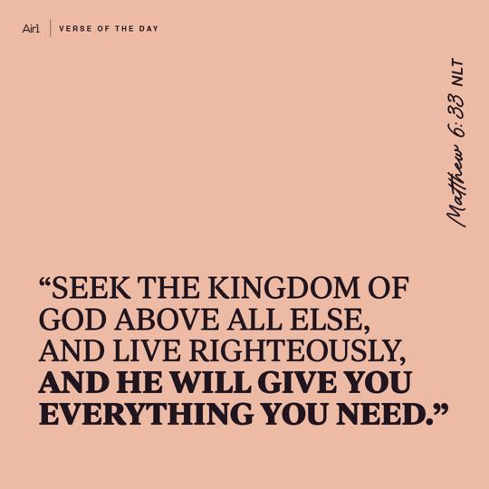 "Seek the Kingdom of God above all else, and live righteously, and He will give you everything you need."