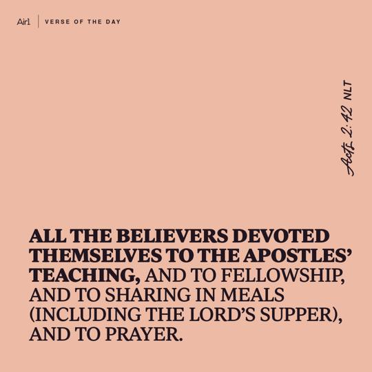 All the believers devoted themselves to the apostles’ teaching, and to fellowship, and to sharing in meals (including the Lord’s Supper), and to prayer.