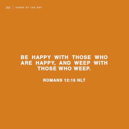 Be happy with those who are happy, and weep with those who weep.