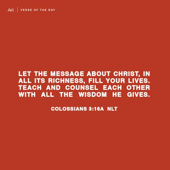Let the message about Christ, in all its richness, fill your lives. Teach and counsel each other with all the wisdom He gives.