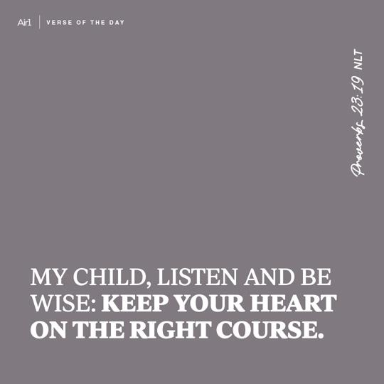 My child, listen and be wise: Keep your heart on the right course.