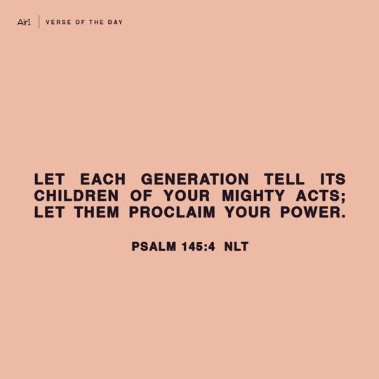 Let each generation tell its children of Your mighty acts; let them proclaim Your power.
