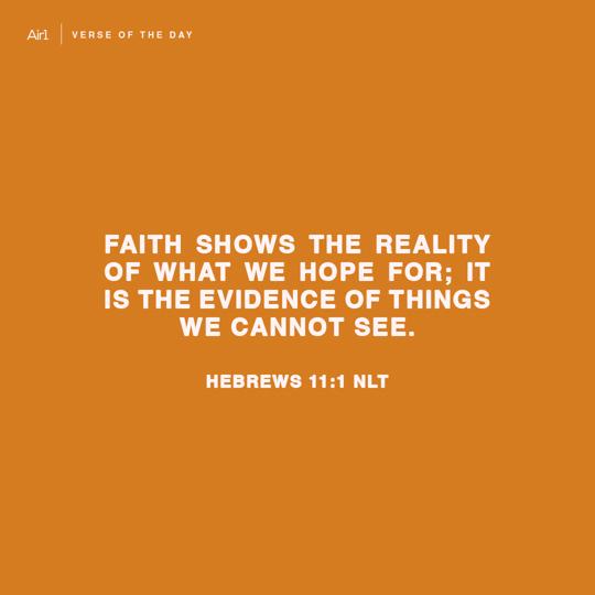 Faith shows the reality of what we hope for; it is the evidence of things we cannot see.