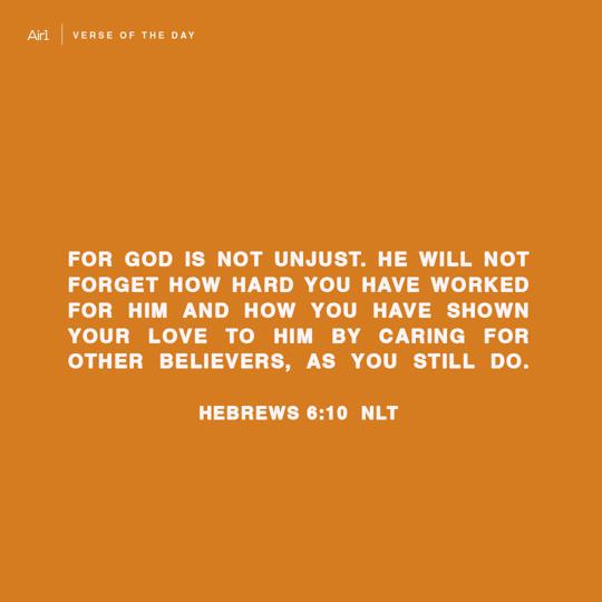 For God is not unjust. He will not forget how hard you have worked for Him and how you have shown your love to Him by caring for other believers, as you still do.