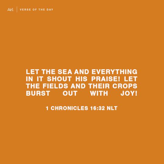 Let the sea and everything in it shout His praise! Let the fields and their crops burst out with joy!