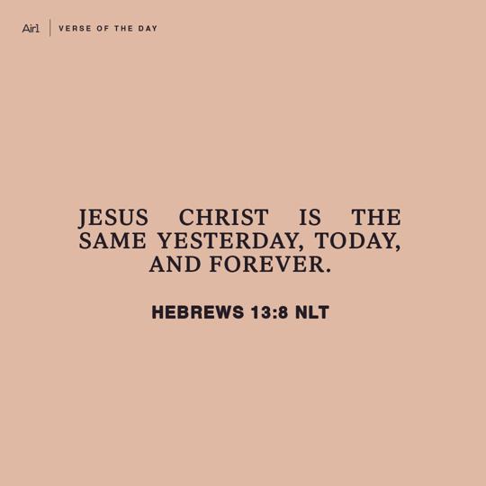 Jesus Christ is the same yesterday, today, and forever.