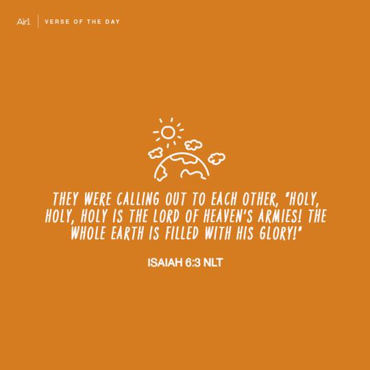 They were calling out to each other, “Holy, holy, holy is the Lord of Heaven’s Armies! The whole earth is filled with his glory!”