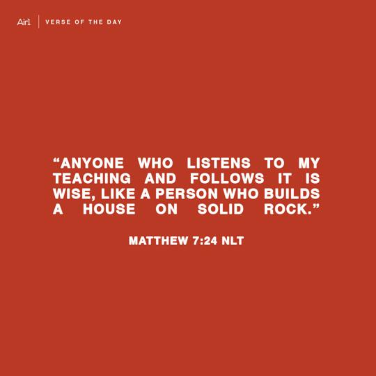"Anyone who listens to My teaching and follows it is wise, like a person who builds a house on solid rock."