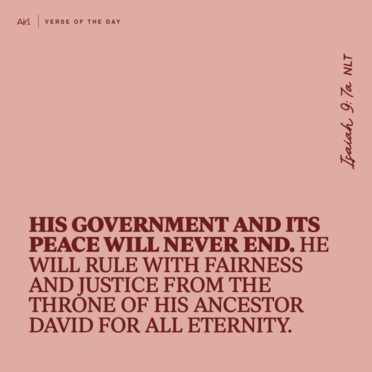 His government and its peace will never end. He will rule with fairness and justice from the throne of His ancestor David for all eternity.