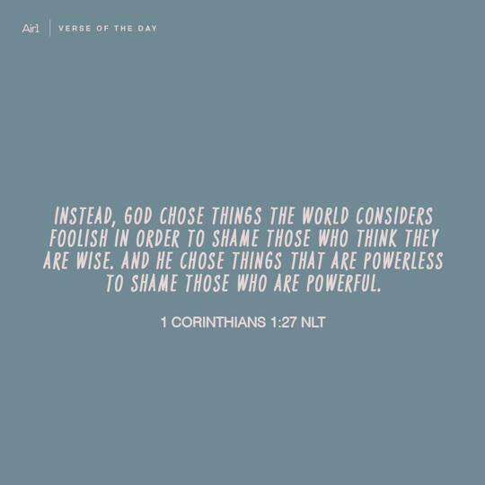 Instead, God chose things the world considers foolish in order to shame those who think they are wise. And He chose things that are powerless to shame those who are powerful.